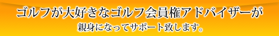 ゴルフが大好きなゴルフ会員権アドバイザーが親身になってサポート致します。